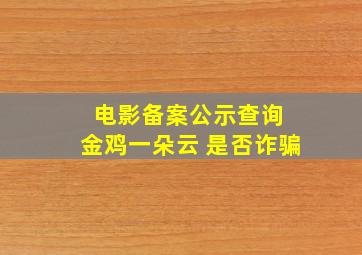 电影备案公示查询 金鸡一朵云 是否诈骗